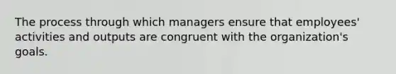 The process through which managers ensure that employees' activities and outputs are congruent with the organization's goals.