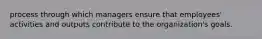 process through which managers ensure that employees' activities and outputs contribute to the organization's goals.