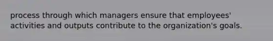 process through which managers ensure that employees' activities and outputs contribute to the organization's goals.