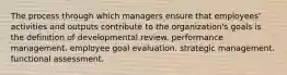 The process through which managers ensure that employees' activities and outputs contribute to the organization's goals is the definition of developmental review. performance management. employee goal evaluation. strategic management. functional assessment.