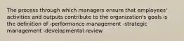 The process through which managers ensure that employees' activities and outputs contribute to the organization's goals is the definition of -performance management -strategic management -developmental review