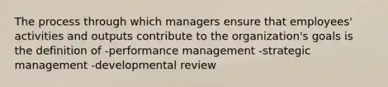 The process through which managers ensure that employees' activities and outputs contribute to the organization's goals is the definition of -performance management -strategic management -developmental review