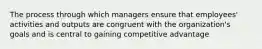 The process through which managers ensure that employees' activities and outputs are congruent with the organization's goals and is central to gaining competitive advantage