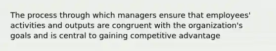 The process through which managers ensure that employees' activities and outputs are congruent with the organization's goals and is central to gaining competitive advantage