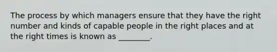 The process by which managers ensure that they have the right number and kinds of capable people in the right places and at the right times is known as ________.