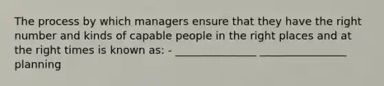 The process by which managers ensure that they have the right number and kinds of capable people in the right places and at the right times is known as: - _______________ ________________ planning