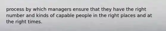 process by which managers ensure that they have the right number and kinds of capable people in the right places and at the right times.