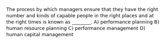 The process by which managers ensure that they have the right number and kinds of capable people in the right places and at the right times is known as ________. A) performance planning B) human resource planning C) <a href='https://www.questionai.com/knowledge/kwV6RxWqEm-performance-management' class='anchor-knowledge'>performance management</a> D) <a href='https://www.questionai.com/knowledge/kcnHQzWfIe-human-capital' class='anchor-knowledge'>human capital</a> management