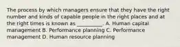 The process by which managers ensure that they have the right number and kinds of capable people in the right places and at the right times is known as __________. A. Human capital management B. Performance planning C. Performance management D. Human resource planning