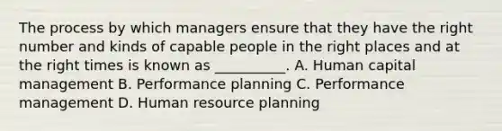 The process by which managers ensure that they have the right number and kinds of capable people in the right places and at the right times is known as __________. A. Human capital management B. Performance planning C. Performance management D. Human resource planning