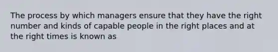 The process by which managers ensure that they have the right number and kinds of capable people in the right places and at the right times is known as