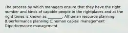 The process by which managers ensure that they have the right number and kinds of capable people in the rightplaces and at the right times is known as ________. A)human resource planning B)performance planning C)human capital management D)performance management