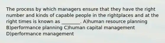 The process by which managers ensure that they have the right number and kinds of capable people in the rightplaces and at the right times is known as ________. A)human resource planning B)performance planning C)human capital management D)performance management