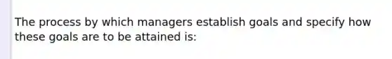 The process by which managers establish goals and specify how these goals are to be attained is: