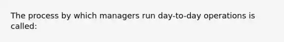 The process by which managers run day-to-day operations is called: