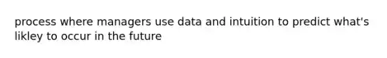 process where managers use data and intuition to predict what's likley to occur in the future