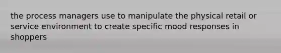 the process managers use to manipulate the physical retail or service environment to create specific mood responses in shoppers