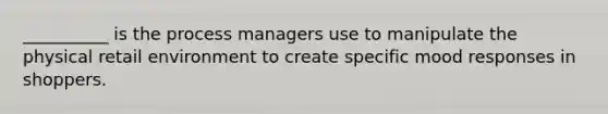 __________ is the process managers use to manipulate the physical retail environment to create specific mood responses in shoppers.