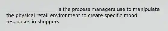 _____________________ is the process managers use to manipulate the physical retail environment to create specific mood responses in shoppers.