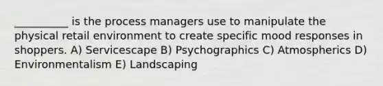 __________ is the process managers use to manipulate the physical retail environment to create specific mood responses in shoppers. A) Servicescape B) Psychographics C) Atmospherics D) Environmentalism E) Landscaping