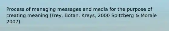 Process of managing messages and media for the purpose of creating meaning (Frey, Botan, Kreys, 2000 Spitzberg & Morale 2007)