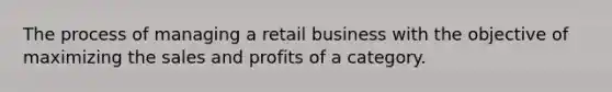 The process of managing a retail business with the objective of maximizing the sales and profits of a category.