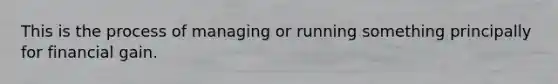 This is the process of managing or running something principally for financial gain.