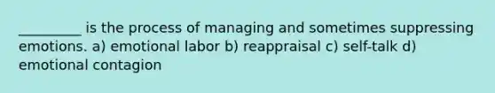 _________ is the process of managing and sometimes suppressing emotions. a) emotional labor b) reappraisal c) self-talk d) emotional contagion