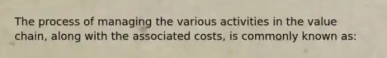 The process of managing the various activities in the value chain, along with the associated costs, is commonly known as: