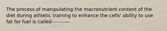 The process of manipulating the macronutrient content of the diet during athletic training to enhance the cells' ability to use fat for fuel is called-----------