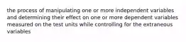 the process of manipulating one or more independent variables and determining their effect on one or more dependent variables measured on the test units while controlling for the extraneous variables