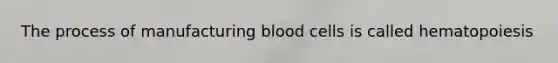 The process of manufacturing blood cells is called hematopoiesis