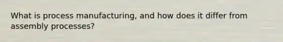 What is process manufacturing, and how does it differ from assembly processes?