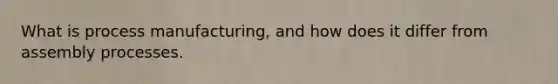 What is process manufacturing, and how does it differ from assembly processes.