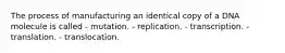 The process of manufacturing an identical copy of a DNA molecule is called - mutation. - replication. - transcription. - translation. - translocation.