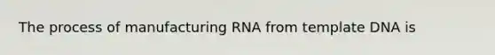 The process of manufacturing RNA from template DNA is