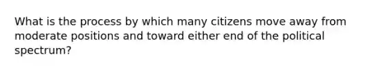 What is the process by which many citizens move away from moderate positions and toward either end of the political spectrum?