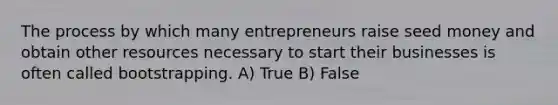 The process by which many entrepreneurs raise seed money and obtain other resources necessary to start their businesses is often called bootstrapping. A) True B) False