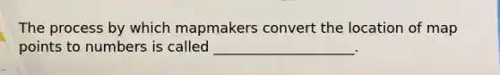 The process by which mapmakers convert the location of map points to numbers is called ____________________.