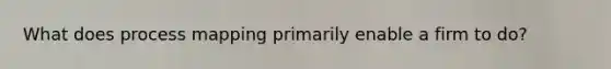 What does process mapping primarily enable a firm to do?