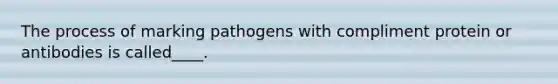 The process of marking pathogens with compliment protein or antibodies is called____.