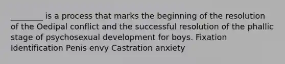 ________ is a process that marks the beginning of the resolution of the Oedipal conflict and the successful resolution of the phallic stage of psychosexual development for boys. Fixation Identification Penis envy Castration anxiety