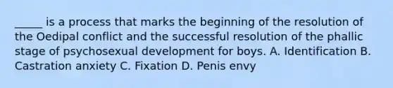 _____ is a process that marks the beginning of the resolution of the Oedipal conflict and the successful resolution of the phallic stage of psychosexual development for boys. A. Identification B. Castration anxiety C. Fixation D. Penis envy