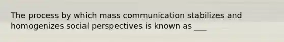 The process by which mass communication stabilizes and homogenizes social perspectives is known as ___