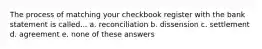 The process of matching your checkbook register with the bank statement is called... a. reconciliation b. dissension c. settlement d. agreement e. none of these answers