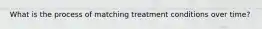 What is the process of matching treatment conditions over time?