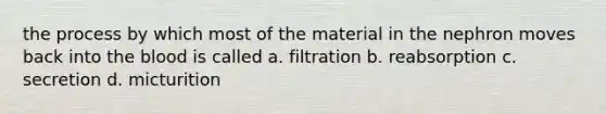 the process by which most of the material in the nephron moves back into the blood is called a. filtration b. reabsorption c. secretion d. micturition