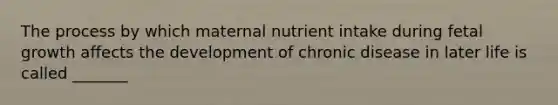 The process by which maternal nutrient intake during fetal growth affects the development of chronic disease in later life is called _______