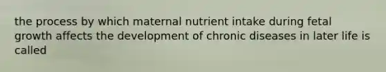 the process by which maternal nutrient intake during fetal growth affects the development of chronic diseases in later life is called