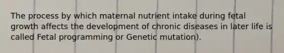 The process by which maternal nutrient intake during fetal growth affects the development of chronic diseases in later life is called Fetal programming or Genetic mutation).